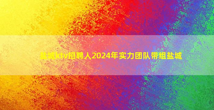 盐城ktv招聘人2024年实力团队带组盐城